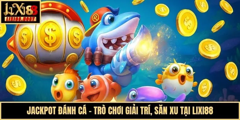 Jackpot Đánh Cá - Trò Chơi Giải Trí, Săn Xu Tại Lixi88